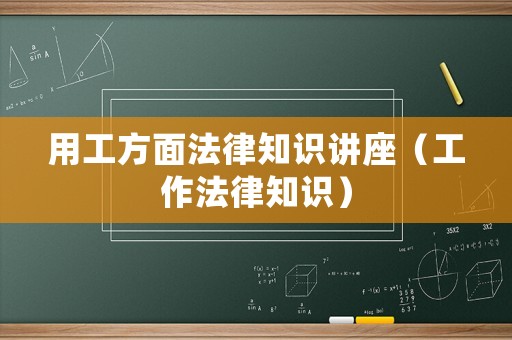 用工方面法律知識講座（工作法律知識）