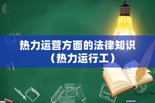 熱力運(yùn)營(yíng)方面的法律知識(shí)（熱力運(yùn)行工）