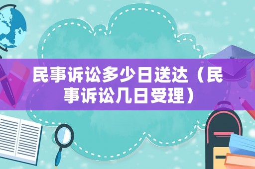民事訴訟多少日送達(dá)（民事訴訟幾日受理）