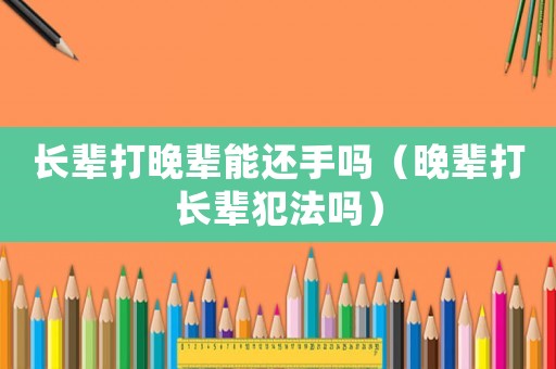 長(zhǎng)輩打晚輩能還手嗎（晚輩打長(zhǎng)輩犯法嗎）