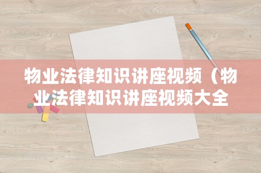 物業(yè)法律知識講座視頻（物業(yè)法律知識講座視頻大全）