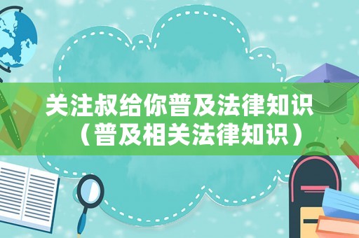 關(guān)注叔給你普及法律知識（普及相關(guān)法律知識）