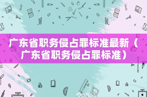 廣東省職務(wù)侵占罪標準最新（廣東省職務(wù)侵占罪標準）
