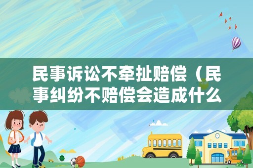 民事訴訟不牽扯賠償（民事糾紛不賠償會造成什么后果）