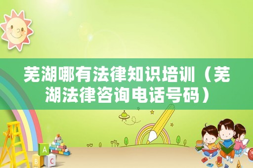 蕪湖哪有法律知識培訓（蕪湖法律咨詢電話號碼）