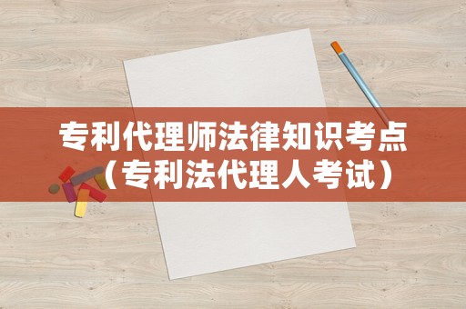 專利代理師法律知識(shí)考點(diǎn)（專利法代理人考試）