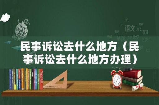 民事訴訟去什么地方（民事訴訟去什么地方辦理）