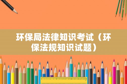 環(huán)保局法律知識考試（環(huán)保法規(guī)知識試題）