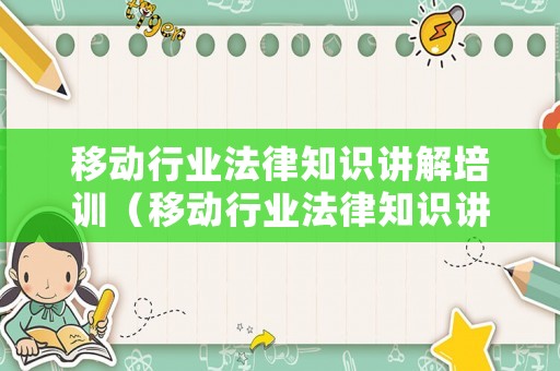 移動(dòng)行業(yè)法律知識(shí)講解培訓(xùn)（移動(dòng)行業(yè)法律知識(shí)講解培訓(xùn)內(nèi)容）
