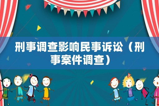 刑事調(diào)查影響民事訴訟（刑事案件調(diào)查）