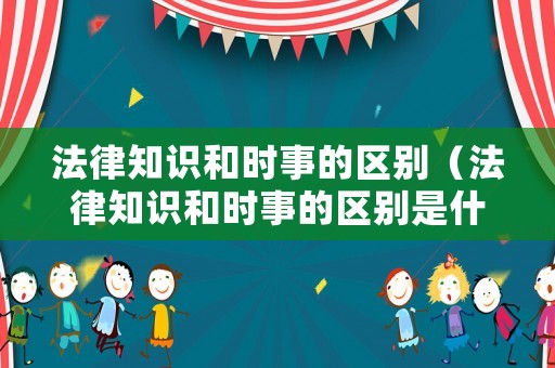 法律知識和時事的區(qū)別（法律知識和時事的區(qū)別是什么）
