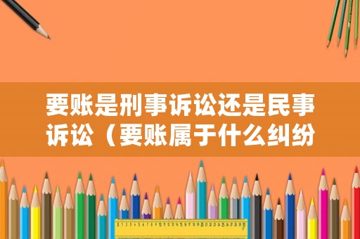 要賬是刑事訴訟還是民事訴訟（要賬屬于什么糾紛）