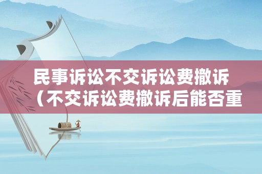 民事訴訟不交訴訟費撤訴（不交訴訟費撤訴后能否重新立案）