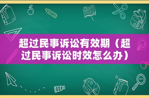 超過(guò)民事訴訟有效期（超過(guò)民事訴訟時(shí)效怎么辦）