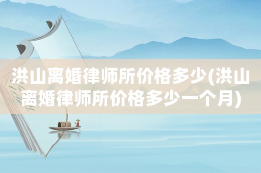 洪山離婚律師所價格多少(洪山離婚律師所價格多少一個月)