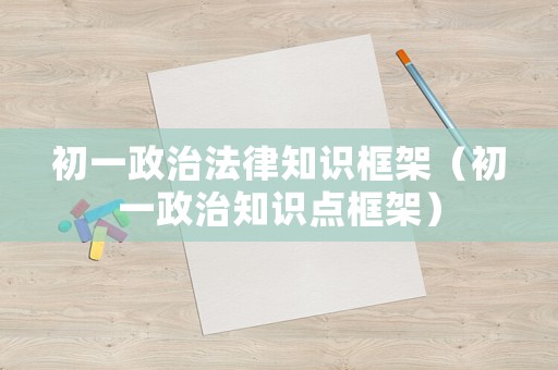 初一政治法律知識(shí)框架（初一政治知識(shí)點(diǎn)框架）
