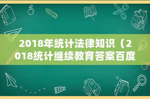 2018年統(tǒng)計(jì)法律知識(shí)（2018統(tǒng)計(jì)繼續(xù)教育答案百度文庫(kù)）