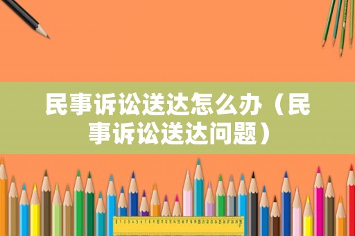 民事訴訟送達(dá)怎么辦（民事訴訟送達(dá)問題）