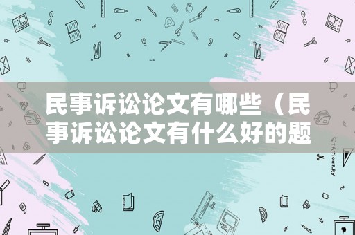 民事訴訟論文有哪些（民事訴訟論文有什么好的題材）