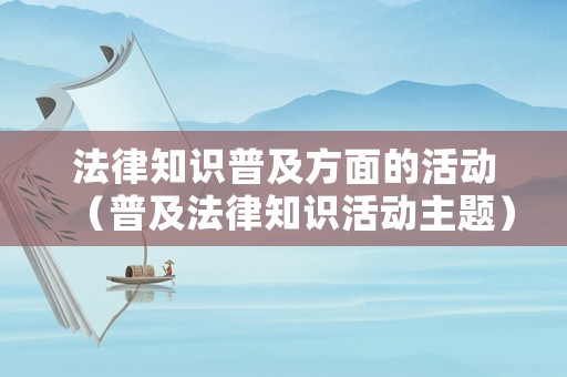 法律知識(shí)普及方面的活動(dòng)（普及法律知識(shí)活動(dòng)主題）