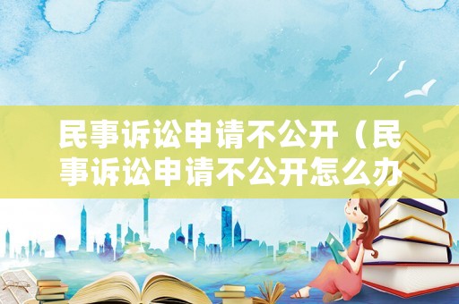 民事訴訟申請不公開（民事訴訟申請不公開怎么辦）