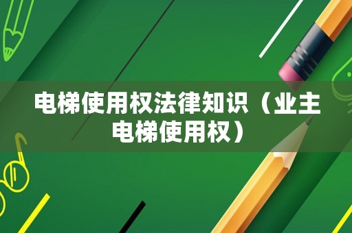 電梯使用權(quán)法律知識(shí)（業(yè)主電梯使用權(quán)）