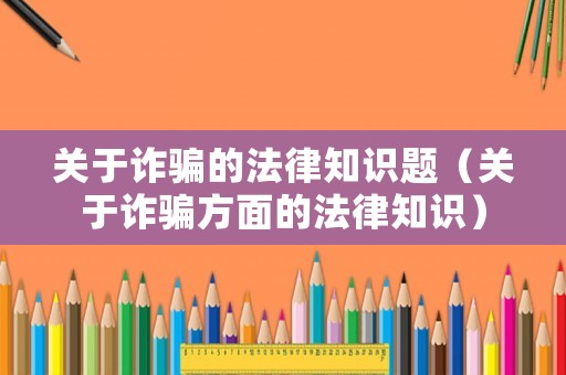 關(guān)于詐騙的法律知識(shí)題（關(guān)于詐騙方面的法律知識(shí)）