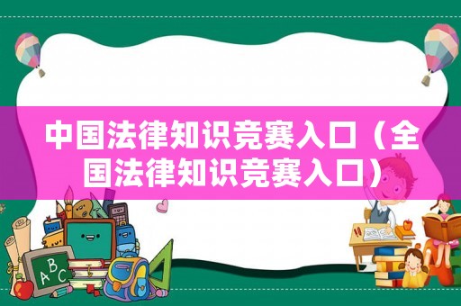 中國(guó)法律知識(shí)競(jìng)賽入口（全國(guó)法律知識(shí)競(jìng)賽入口）