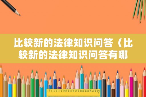 比較新的法律知識(shí)問(wèn)答（比較新的法律知識(shí)問(wèn)答有哪些）
