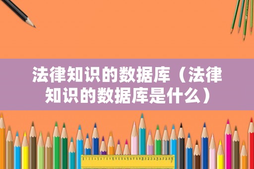 法律知識的數(shù)據(jù)庫（法律知識的數(shù)據(jù)庫是什么）