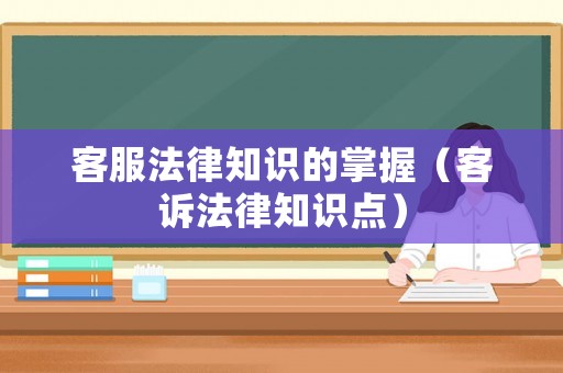 客服法律知識的掌握（客訴法律知識點）