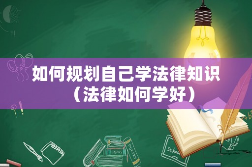 如何規(guī)劃自己學(xué)法律知識（法律如何學(xué)好）