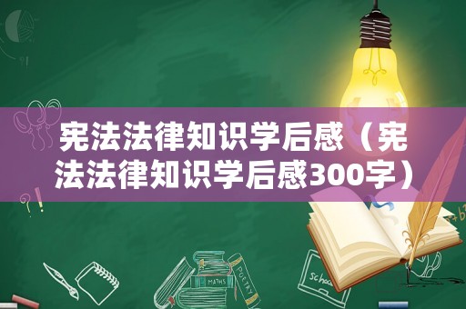 憲法法律知識學(xué)后感（憲法法律知識學(xué)后感300字）