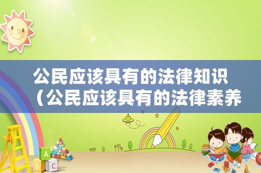 公民應(yīng)該具有的法律知識（公民應(yīng)該具有的法律素養(yǎng)）