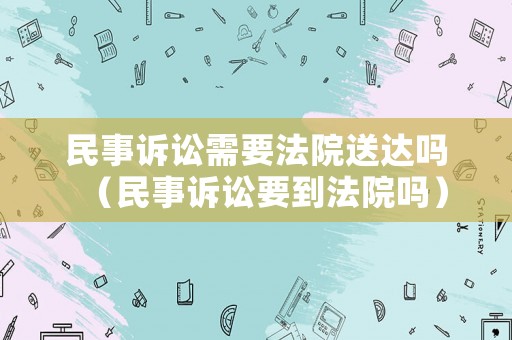 民事訴訟需要法院送達(dá)嗎（民事訴訟要到法院?jiǎn)幔? title=
