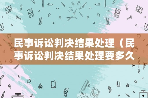 民事訴訟判決結(jié)果處理（民事訴訟判決結(jié)果處理要多久）