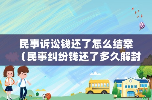 民事訴訟錢還了怎么結(jié)案（民事糾紛錢還了多久解封）
