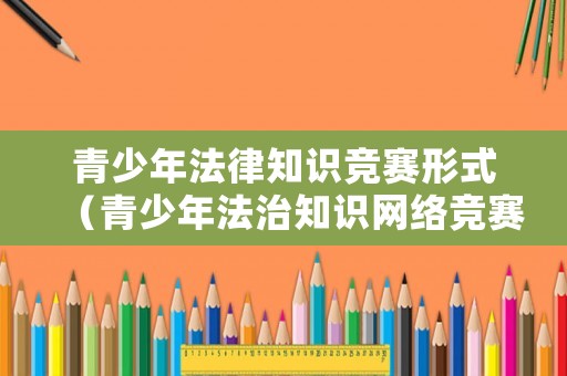 青少年法律知識(shí)競(jìng)賽形式（青少年法治知識(shí)網(wǎng)絡(luò)競(jìng)賽）