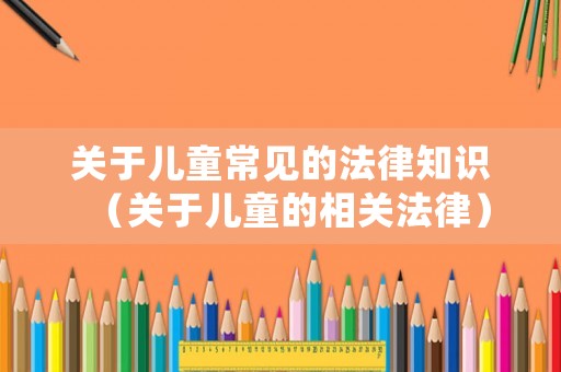 關(guān)于兒童常見的法律知識（關(guān)于兒童的相關(guān)法律）