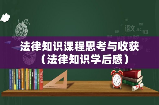 法律知識課程思考與收獲（法律知識學(xué)后感）