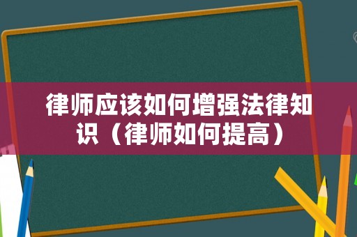 律師應該如何增強法律知識（律師如何提高）