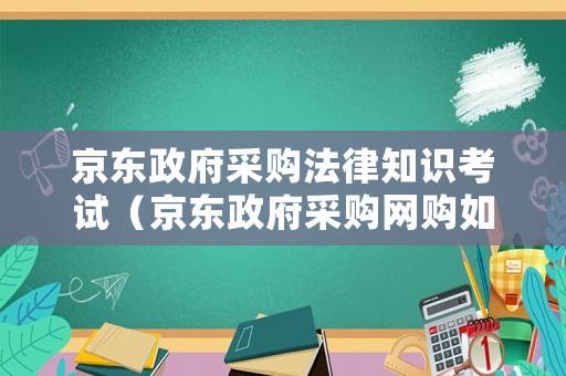 京東政府采購(gòu)法律知識(shí)考試（京東政府采購(gòu)網(wǎng)購(gòu)如何付款）