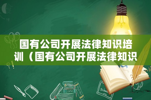 國有公司開展法律知識培訓(xùn)（國有公司開展法律知識培訓(xùn)的意義）