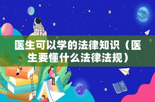 醫(yī)生可以學(xué)的法律知識(shí)（醫(yī)生要懂什么法律法規(guī)）