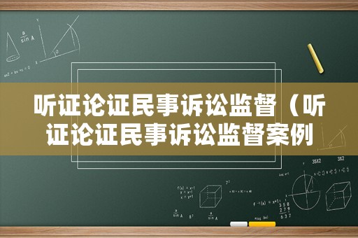 聽(tīng)證論證民事訴訟監(jiān)督（聽(tīng)證論證民事訴訟監(jiān)督案例）