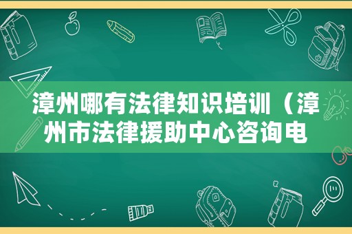 漳州哪有法律知識培訓(xùn)（漳州市法律援助中心咨詢電話號碼）