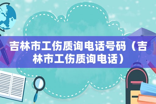 吉林市工傷質(zhì)詢電話號碼（吉林市工傷質(zhì)詢電話）