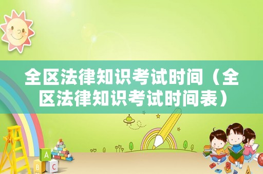 全區(qū)法律知識考試時間（全區(qū)法律知識考試時間表）