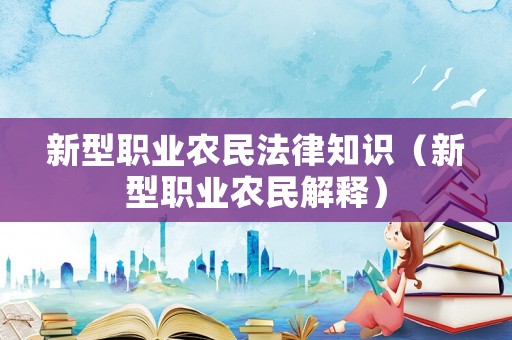 新型職業(yè)農(nóng)民法律知識（新型職業(yè)農(nóng)民解釋）