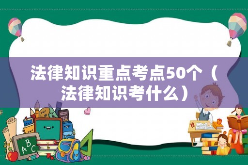 法律知識(shí)重點(diǎn)考點(diǎn)50個(gè)（法律知識(shí)考什么）